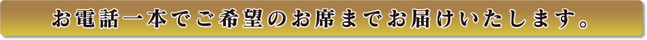 お電話一本でご希望のお席までお届けいたします。